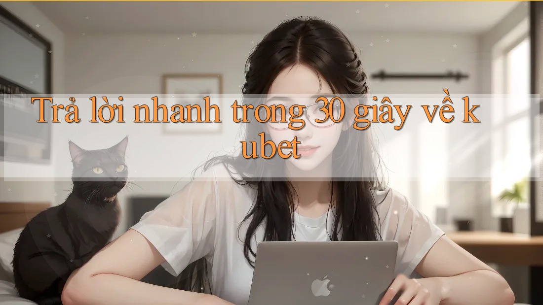 Trả lời nhanh trong 30 giây về Kubet
