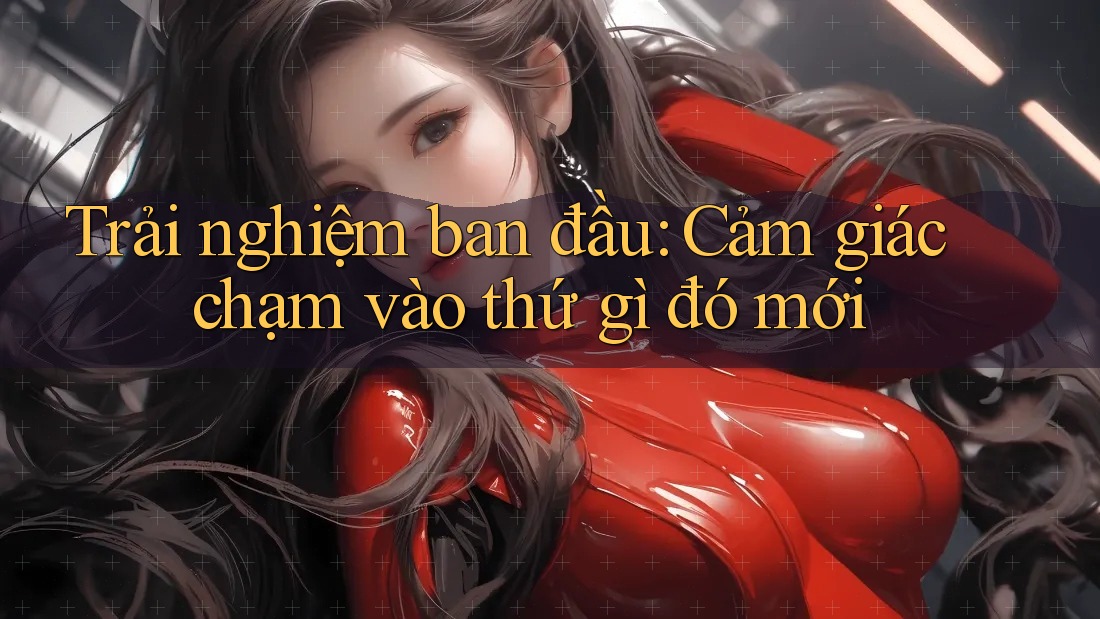 Trải nghiệm ban đầu: Cảm giác chạm vào thứ gì đó mới Trải nghiệm ban đầu: Cảm giác chạm vào thứ gì đó mới