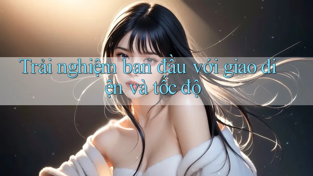 Trải nghiệm ban đầu với giao diện và tốc độ