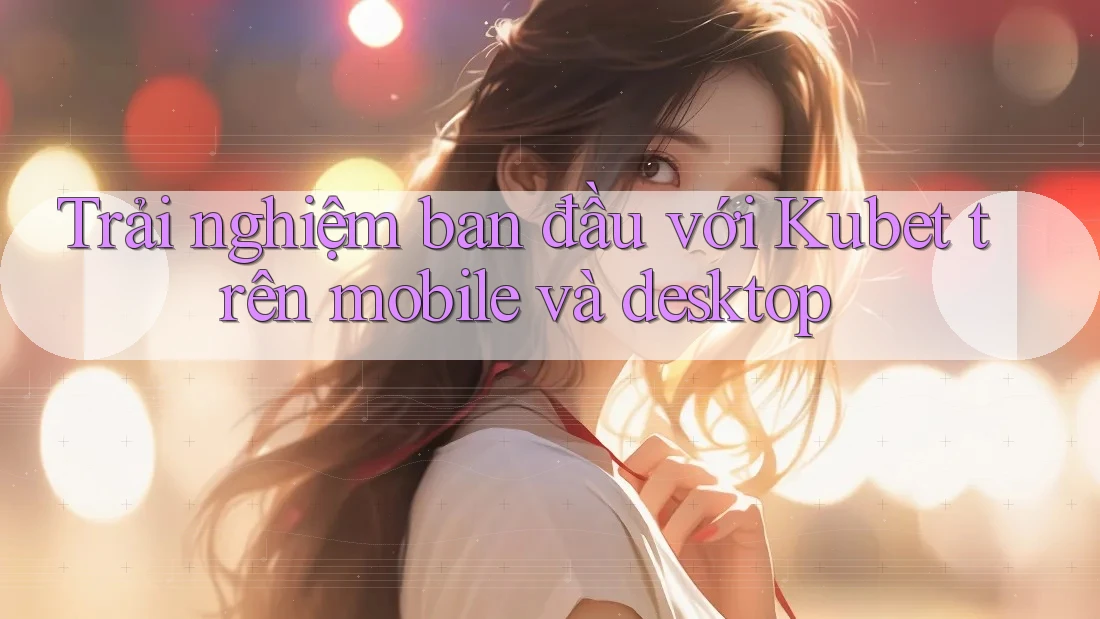 Trải nghiệm ban đầu với Kubet trên mobile và desktop Trải nghiệm ban đầu với Kubet trên mobile và desktop