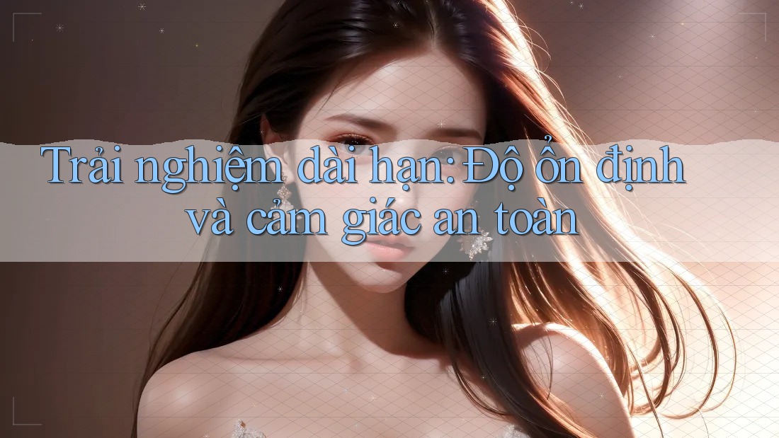 Trải nghiệm dài hạn: Độ ổn định và cảm giác an toàn Trải nghiệm dài hạn: Độ ổn định và cảm giác an toàn