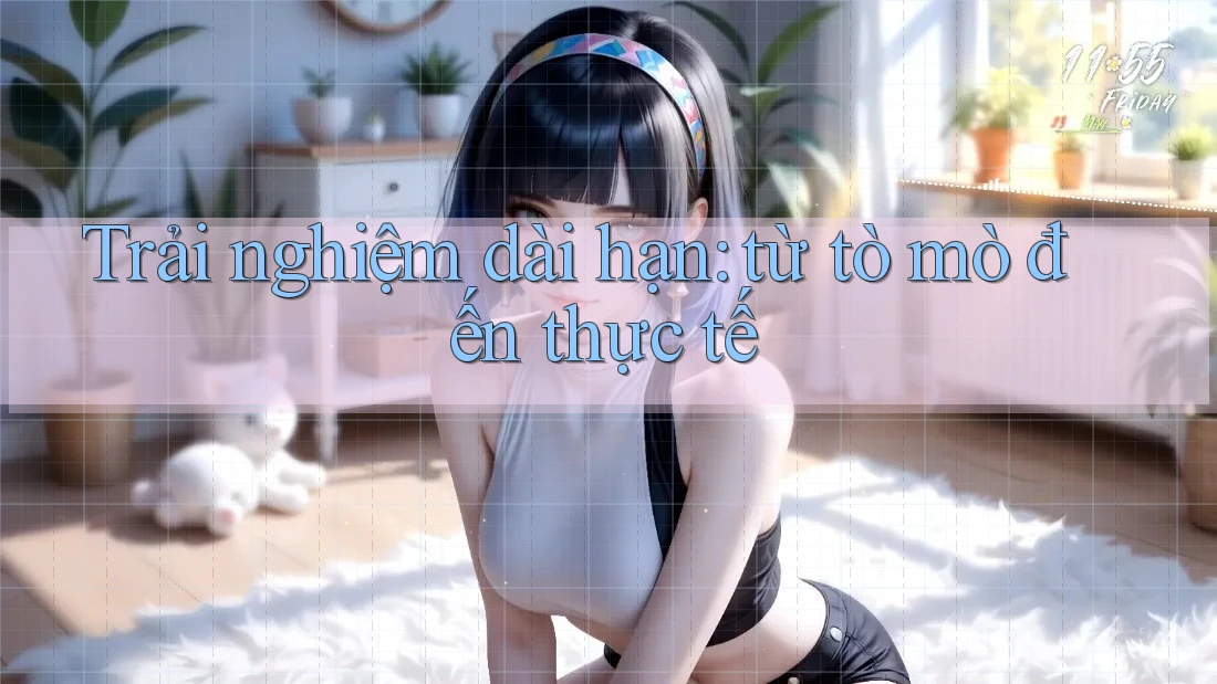 Trải nghiệm dài hạn: từ tò mò đến thực tế Trải nghiệm dài hạn: từ tò mò đến thực tế