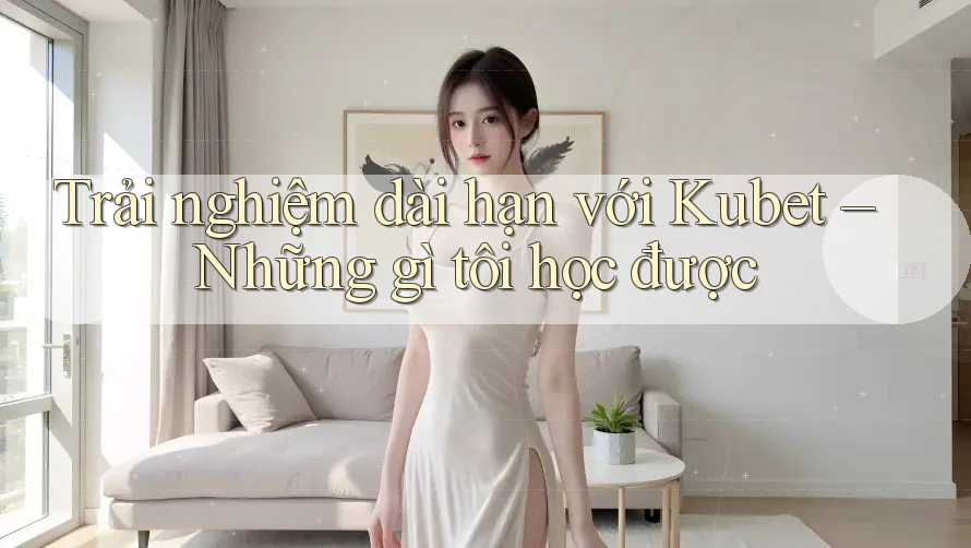 Trải nghiệm dài hạn với Kubet – Những gì tôi học được Trải nghiệm dài hạn với Kubet – Những gì tôi học được