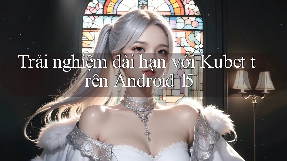 Trải nghiệm dài hạn với Kubet trên Android 15 Trải nghiệm dài hạn với Kubet trên Android 15