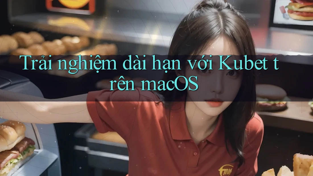 Trải nghiệm dài hạn với Kubet trên macOS Trải nghiệm dài hạn với Kubet trên macOS