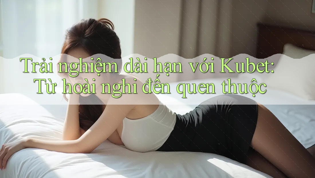Trải nghiệm dài hạn với Kubet: Từ hoài nghi đến quen thuộc Trải nghiệm dài hạn với Kubet: Từ hoài nghi đến quen thuộc