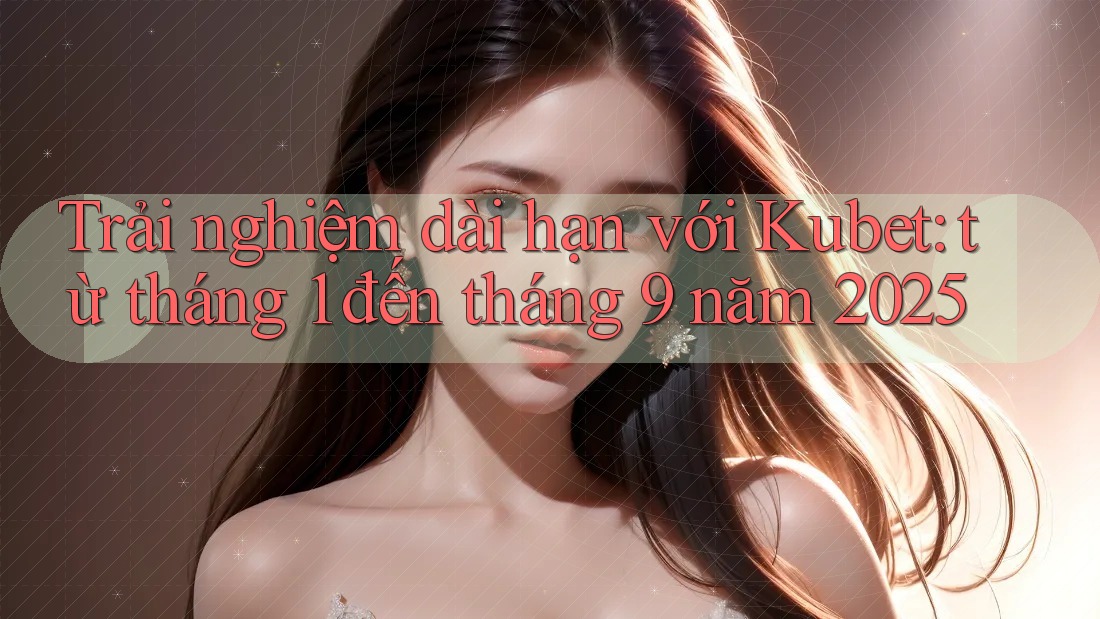 Trải nghiệm dài hạn với Kubet: từ tháng 1 đến tháng 9 năm 2025 Trải nghiệm dài hạn với Kubet: từ tháng 1 đến tháng 9 năm 2025