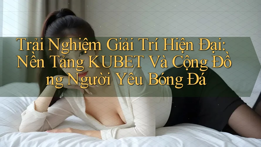 Trải Nghiệm Giải Trí Hiện Đại: Nền Tảng KUBET Và Cộng Đồng Người Yêu Bóng Đá