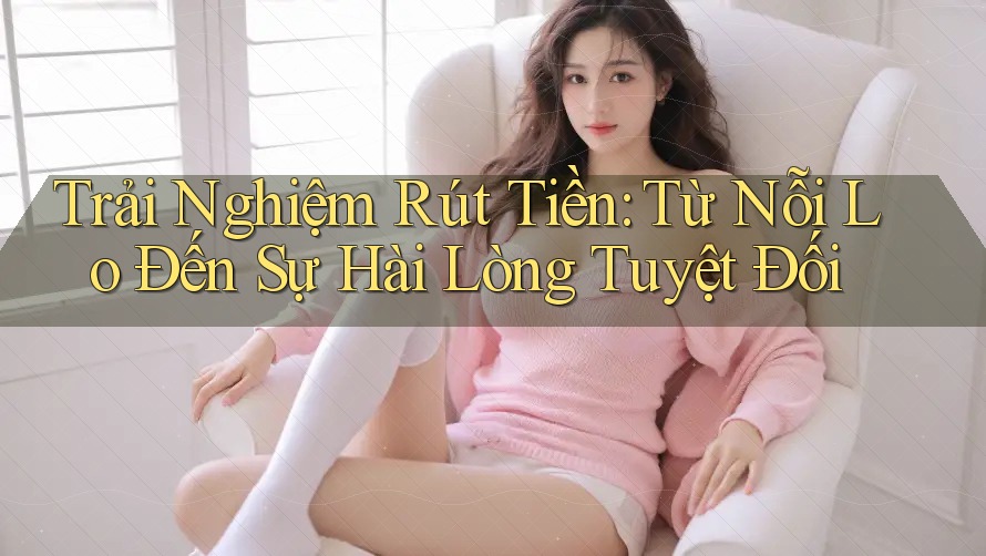Trải Nghiệm Rút Tiền: Từ Nỗi Lo Đến Sự Hài Lòng Tuyệt Đối Trải Nghiệm Rút Tiền: Từ Nỗi Lo Đến Sự Hài Lòng Tuyệt Đối