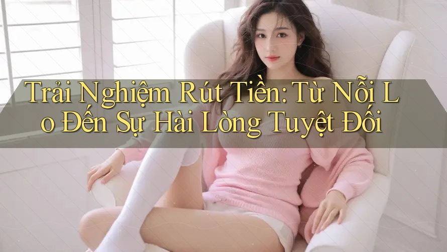 Trải Nghiệm Rút Tiền: Từ Nỗi Lo Đến Sự Hài Lòng Tuyệt Đối Trải Nghiệm Rút Tiền: Từ Nỗi Lo Đến Sự Hài Lòng Tuyệt Đối