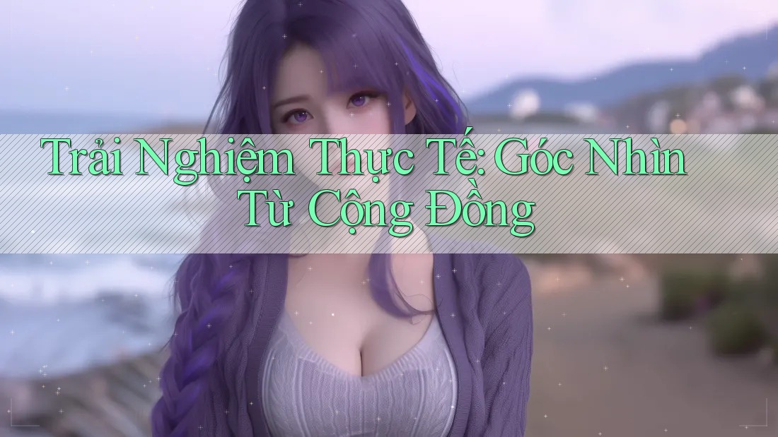 Trải Nghiệm Thực Tế: Góc Nhìn Từ Cộng Đồng Trải Nghiệm Thực Tế: Góc Nhìn Từ Cộng Đồng
