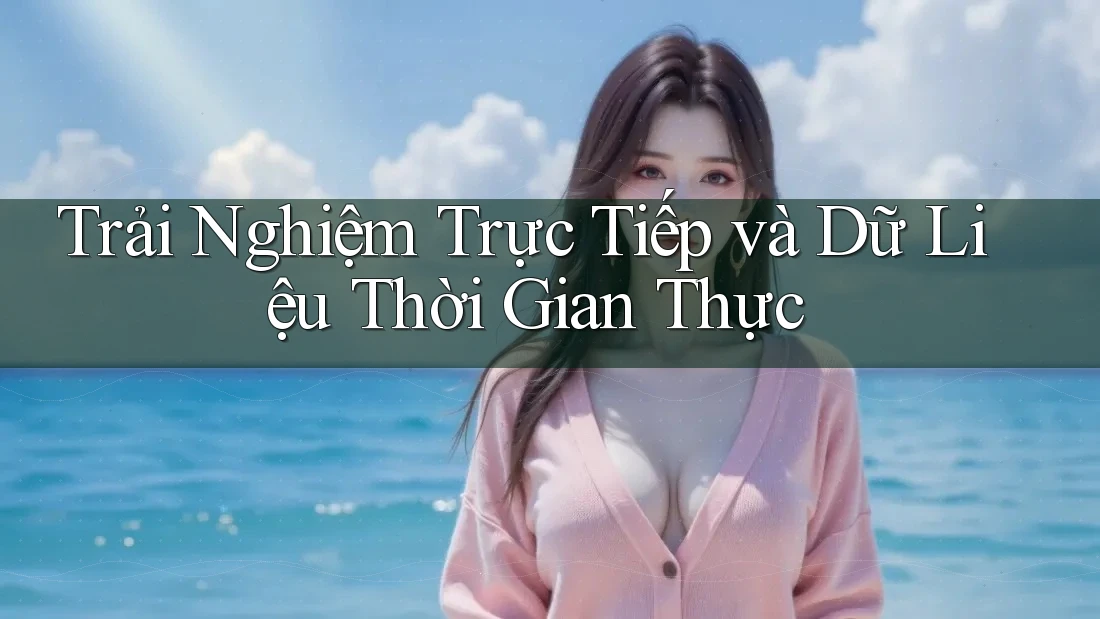 Trải Nghiệm Trực Tiếp và Dữ Liệu Thời Gian Thực