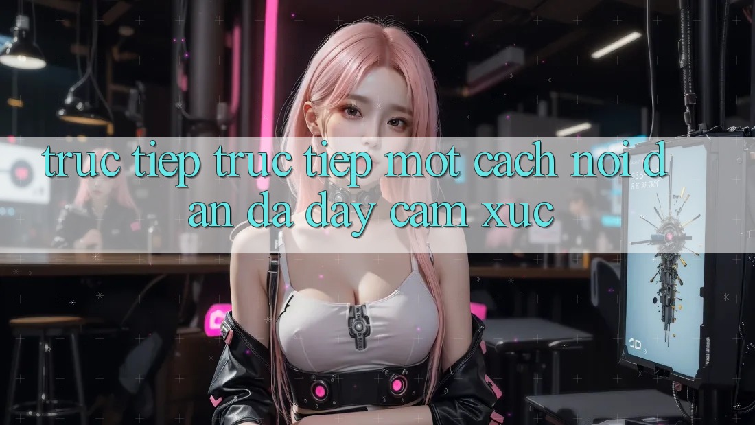 “Trực Tiếp Trực Tiếp” – Một Cách Nói Dân Dã Đầy Cảm Xúc “Trực Tiếp Trực Tiếp” – Một Cách Nói Dân Dã Đầy Cảm Xúc