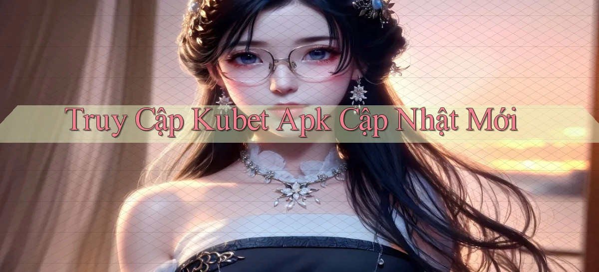 truy cập kubet apk cập nhật mới