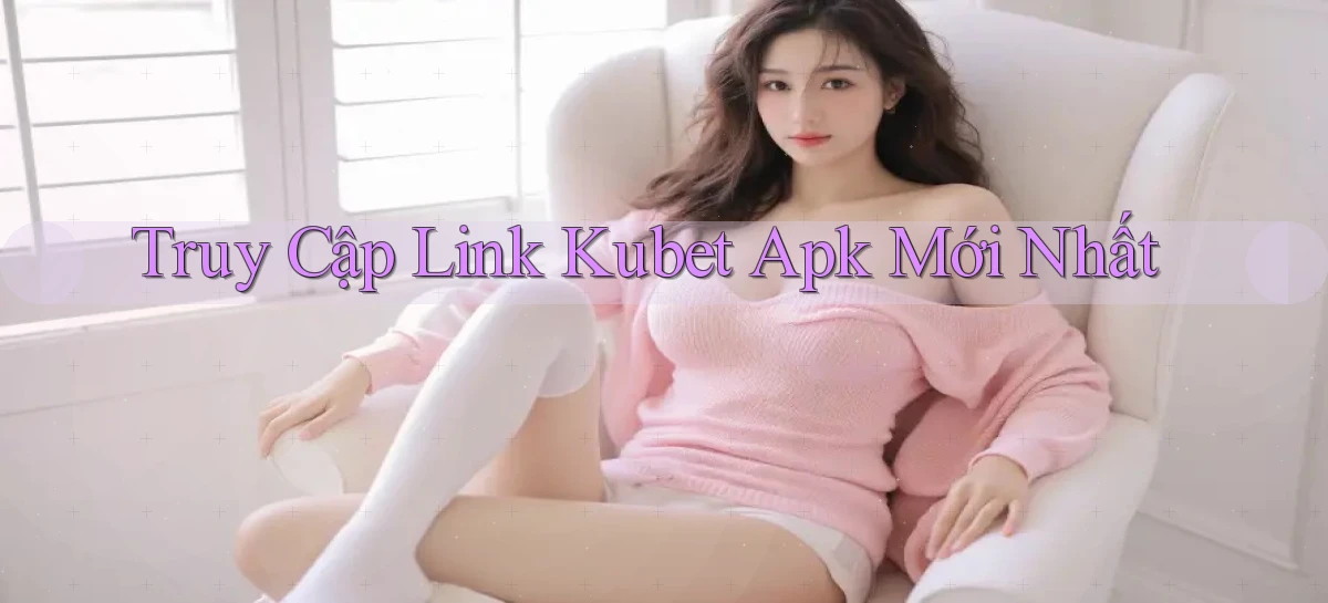truy cập link kubet apk mới nhất
