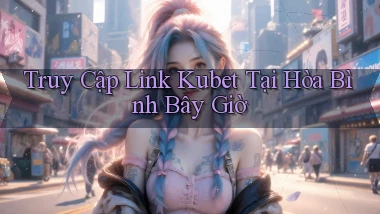 truy cập link kubet tại Hòa Bình bây giờ