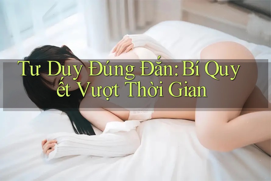 Tư Duy Đúng Đắn: Bí Quyết Vượt Thời Gian Tư Duy Đúng Đắn: Bí Quyết Vượt Thời Gian