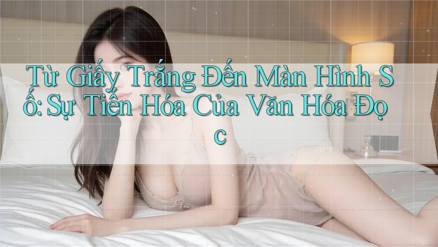 Từ Giấy Trắng Đến Màn Hình Số: Sự Tiến Hóa Của Văn Hóa Đọc Từ Giấy Trắng Đến Màn Hình Số: Sự Tiến Hóa Của Văn Hóa Đọc