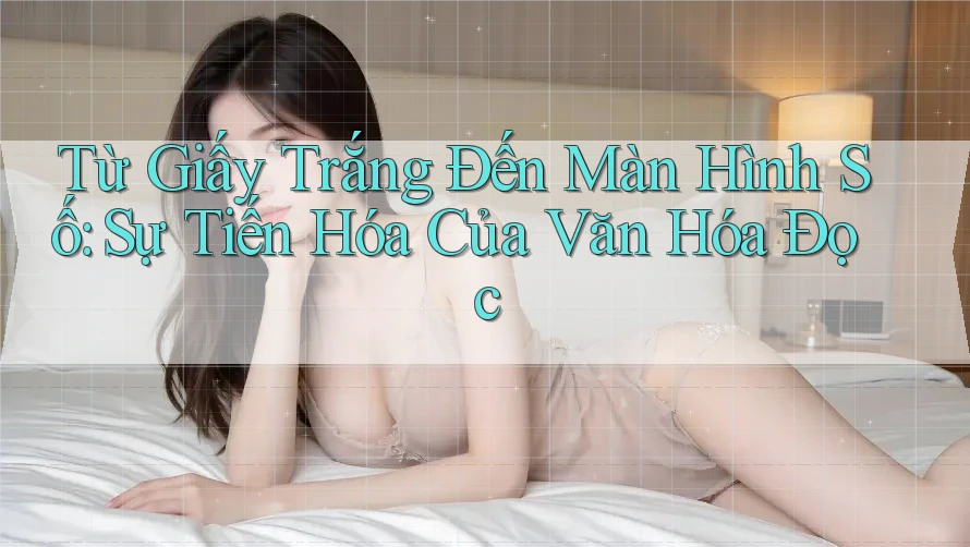 Từ Giấy Trắng Đến Màn Hình Số: Sự Tiến Hóa Của Văn Hóa Đọc Từ Giấy Trắng Đến Màn Hình Số: Sự Tiến Hóa Của Văn Hóa Đọc