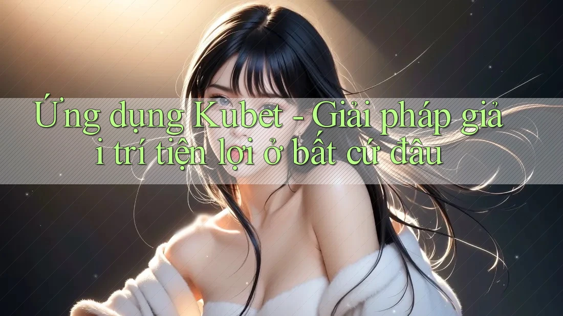 Ứng dụng Kubet - Giải pháp giải trí tiện lợi ở bất cứ đâu Ứng dụng Kubet - Giải pháp giải trí tiện lợi ở bất cứ đâu