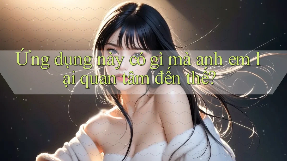 Ứng dụng này có gì mà anh em lại quan tâm đến thế?