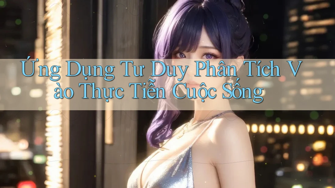 Ứng Dụng Tư Duy Phân Tích Vào Thực Tiễn Cuộc Sống Ứng Dụng Tư Duy Phân Tích Vào Thực Tiễn Cuộc Sống