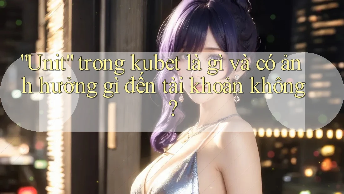 “Unit” trong kubet là gì và có ảnh hưởng gì đến tài khoản không? “Unit” trong kubet là gì và có ảnh hưởng gì đến tài khoản không?