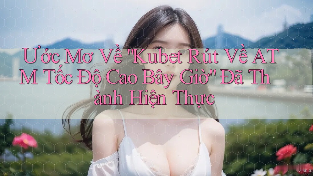 Ước Mơ Về “Kubet Rút Về ATM Tốc Độ Cao Bây Giờ” Đã Thành Hiện Thực Ước Mơ Về “Kubet Rút Về ATM Tốc Độ Cao Bây Giờ” Đã Thành Hiện Thực