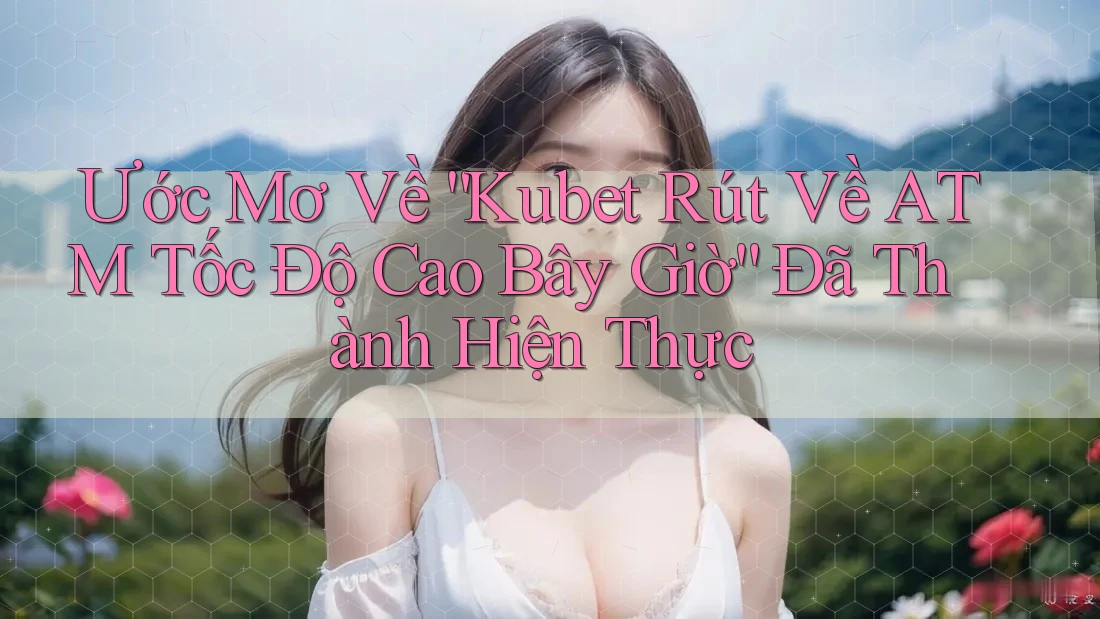 Ước Mơ Về “Kubet Rút Về ATM Tốc Độ Cao Bây Giờ” Đã Thành Hiện Thực Ước Mơ Về “Kubet Rút Về ATM Tốc Độ Cao Bây Giờ” Đã Thành Hiện Thực