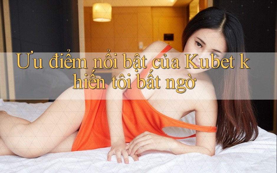 Ưu điểm nổi bật của Kubet khiến tôi bất ngờ Ưu điểm nổi bật của Kubet khiến tôi bất ngờ