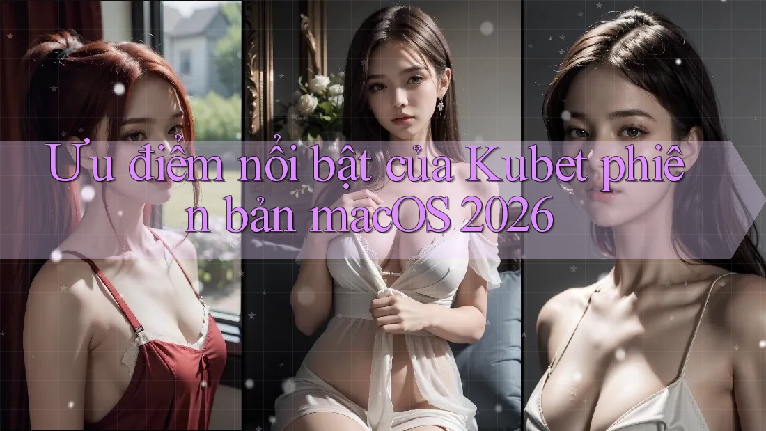 Ưu điểm nổi bật của Kubet phiên bản macOS 2026 Ưu điểm nổi bật của Kubet phiên bản macOS 2026