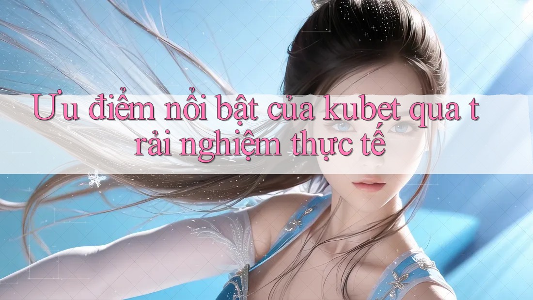 Ưu điểm nổi bật của kubet qua trải nghiệm thực tế Ưu điểm nổi bật của kubet qua trải nghiệm thực tế