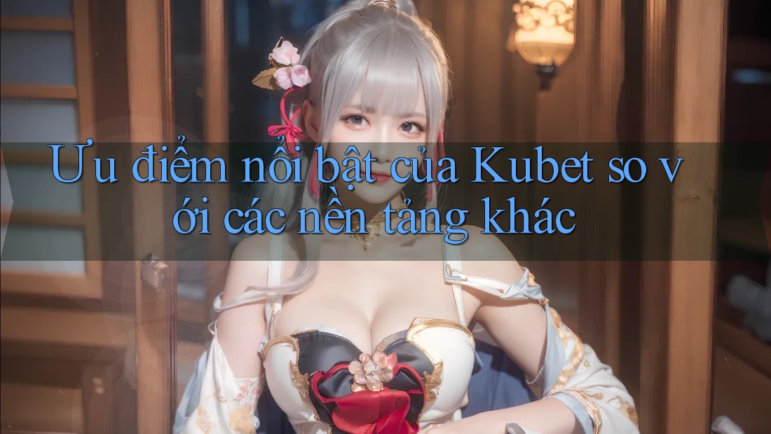 Ưu điểm nổi bật của kubet so với các nền tảng khác Ưu điểm nổi bật của kubet so với các nền tảng khác
