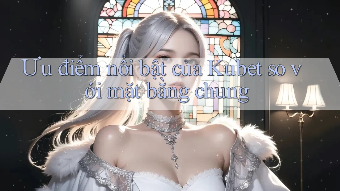 Ưu điểm nổi bật của Kubet so với mặt bằng chung