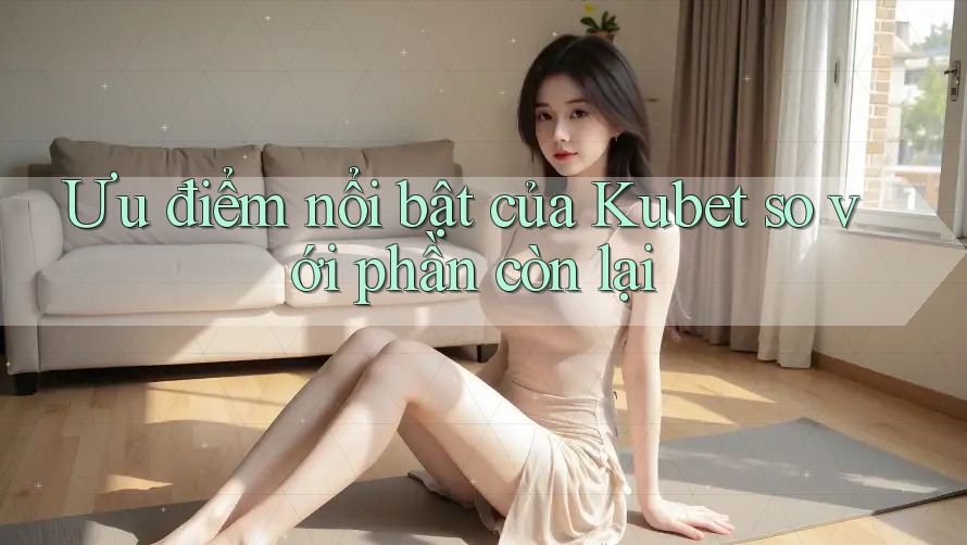 Ưu điểm nổi bật của Kubet so với phần còn lại