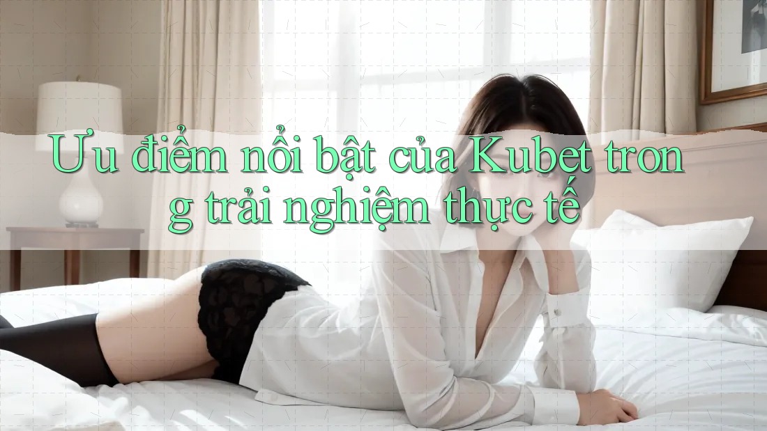Ưu điểm nổi bật của Kubet trong trải nghiệm thực tế Ưu điểm nổi bật của Kubet trong trải nghiệm thực tế