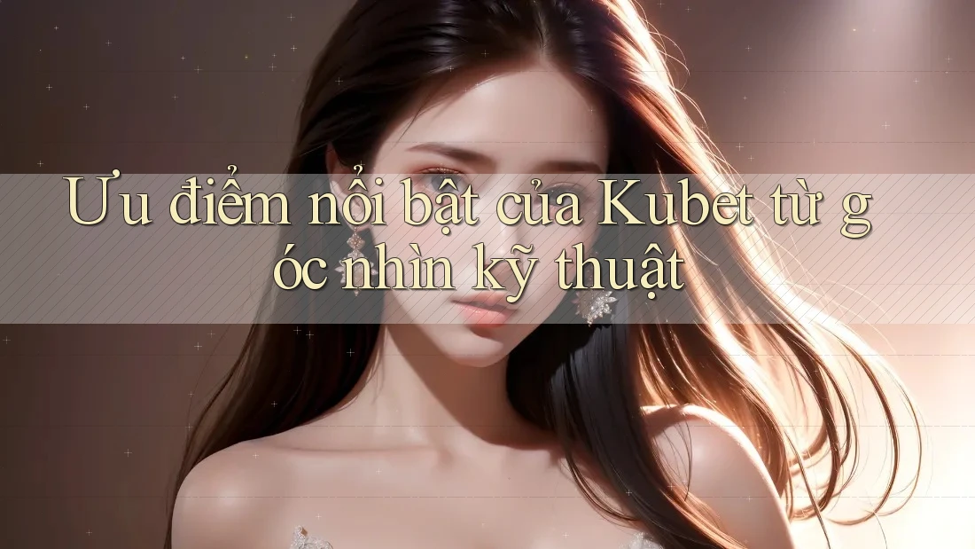 Ưu điểm nổi bật của Kubet từ góc nhìn kỹ thuật
