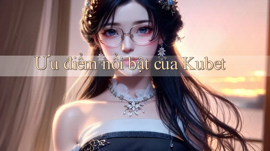 Ưu điểm nổi bật của Kubet