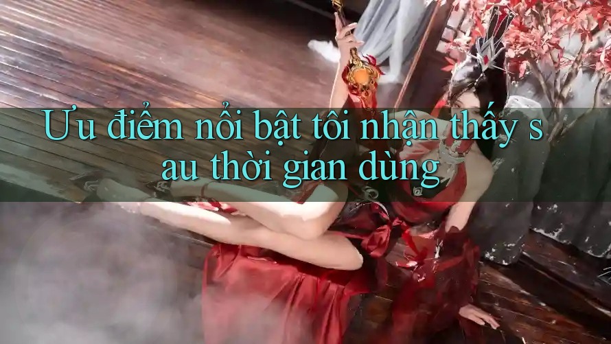 Ưu điểm nổi bật tôi nhận thấy sau thời gian dùng Ưu điểm nổi bật tôi nhận thấy sau thời gian dùng