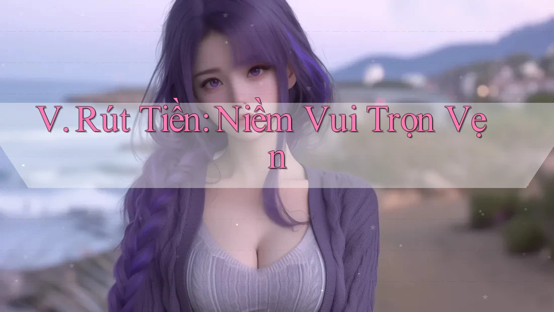 V. Rút Tiền: Niềm Vui Trọn Vẹn V. Rút Tiền: Niềm Vui Trọn Vẹn