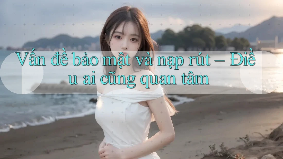 Vấn đề bảo mật và nạp rút – Điều ai cũng quan tâm Vấn đề bảo mật và nạp rút – Điều ai cũng quan tâm