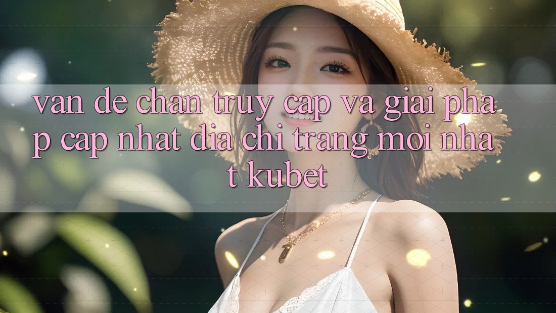 Vấn đề chặn truy cập và giải pháp cập nhật “Địa chỉ trang Mới nhất Kubet” Vấn đề chặn truy cập và giải pháp cập nhật “Địa chỉ trang Mới nhất Kubet”