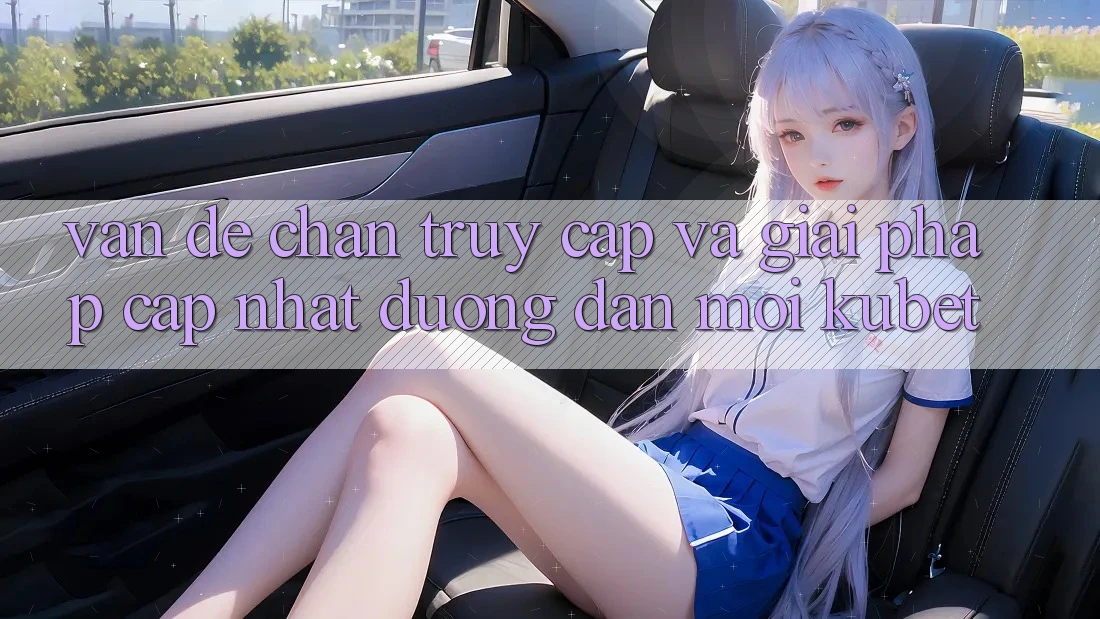 Vấn đề chặn truy cập và giải pháp cập nhật “Đường dẫn Mới Kubet” Vấn đề chặn truy cập và giải pháp cập nhật “Đường dẫn Mới Kubet”