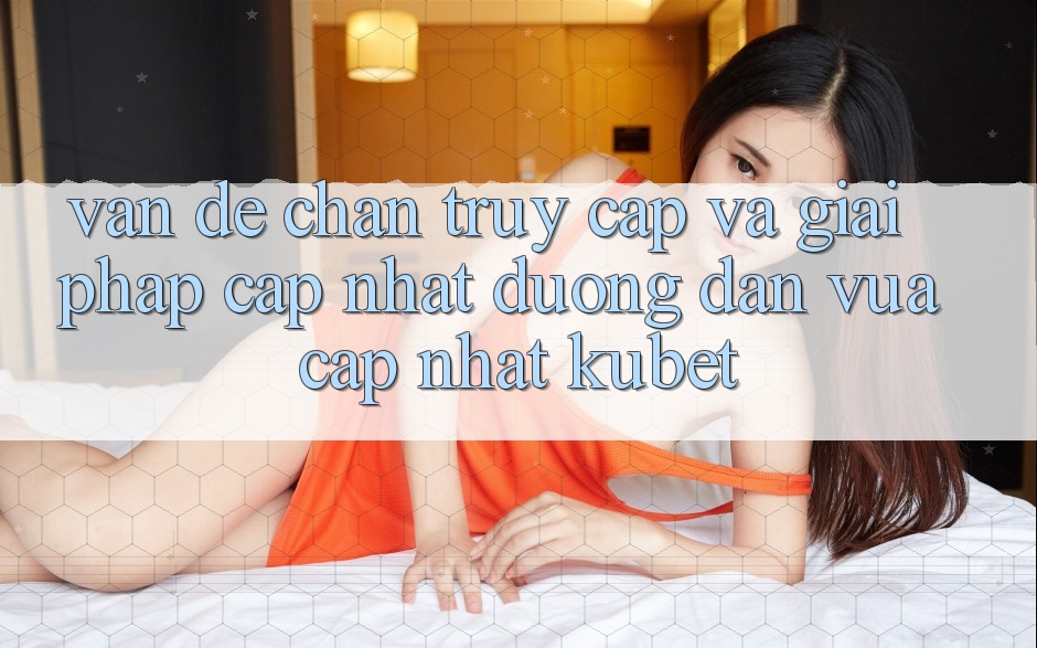 Vấn đề chặn truy cập và giải pháp cập nhật “Đường dẫn Vừa cập nhật Kubet”