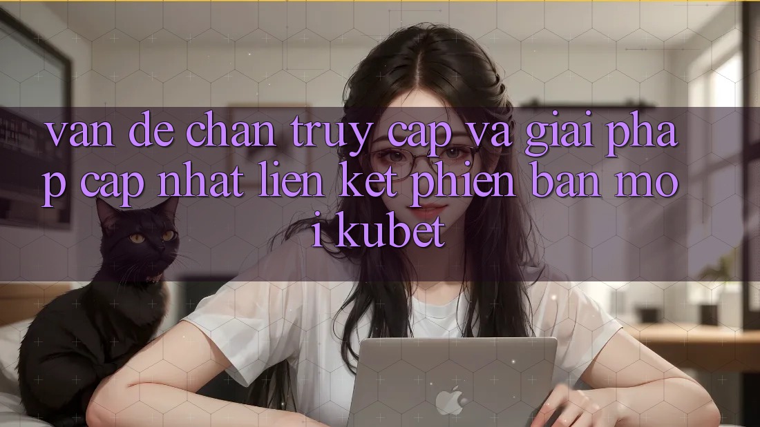 Vấn đề chặn truy cập và giải pháp cập nhật “Liên kết Phiên bản mới Kubet”
