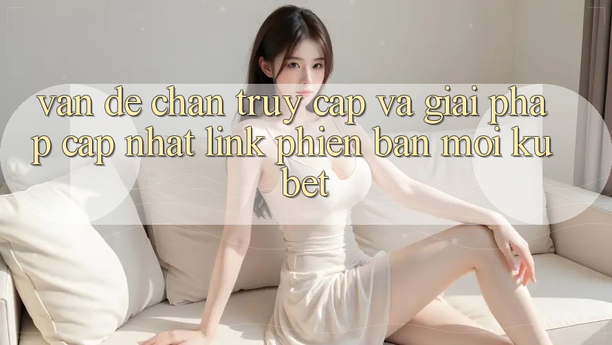 Vấn đề chặn truy cập và giải pháp cập nhật “Link Phiên bản mới Kubet” Vấn đề chặn truy cập và giải pháp cập nhật “Link Phiên bản mới Kubet”