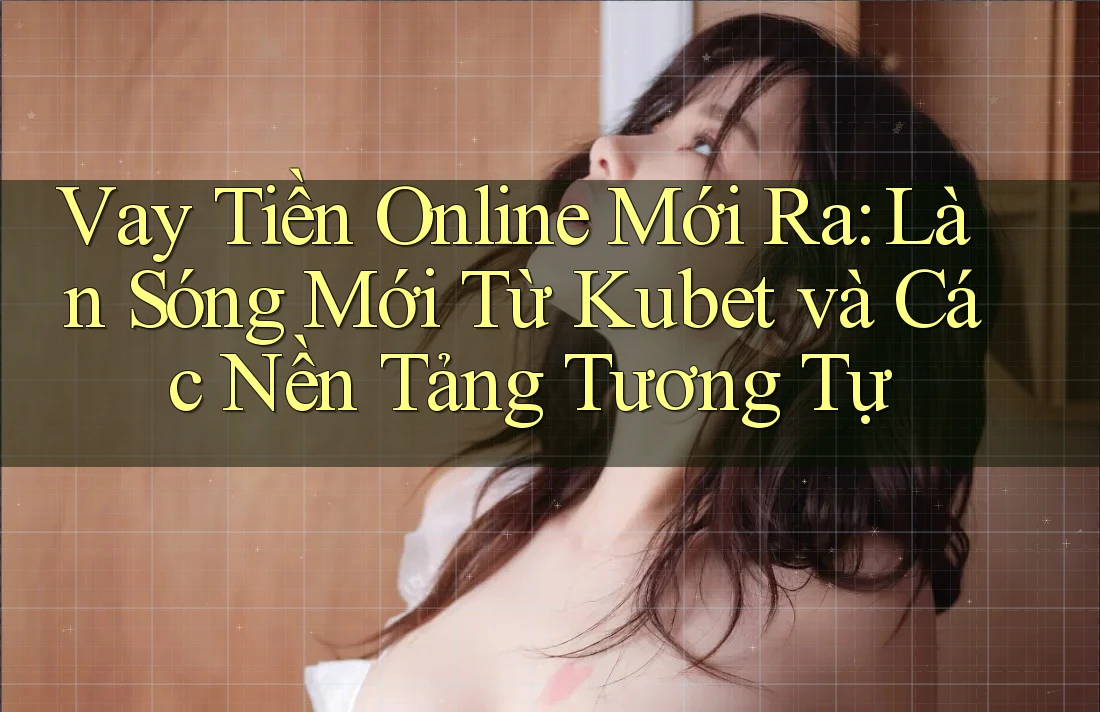 Vay Tiền Online Mới Ra: Làn Sóng Mới Từ Kubet và Các Nền Tảng Tương Tự Vay Tiền Online Mới Ra: Làn Sóng Mới Từ Kubet và Các Nền Tảng Tương Tự