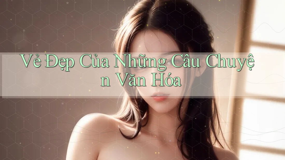 Vẻ Đẹp Của Những Câu Chuyện Văn Hóa Vẻ Đẹp Của Những Câu Chuyện Văn Hóa