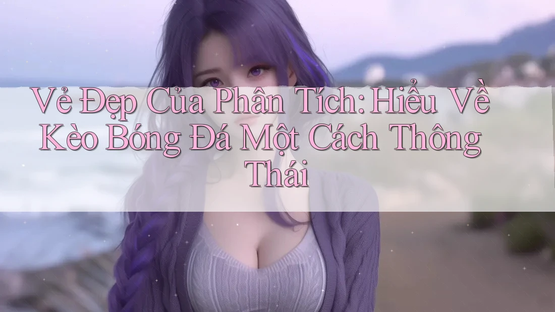 Vẻ Đẹp Của Phân Tích: Hiểu Về Kèo Bóng Đá Một Cách Thông Thái
