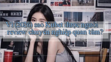 Vì (2026) sao Kubet được người review chuyên nghiệp quan tâm